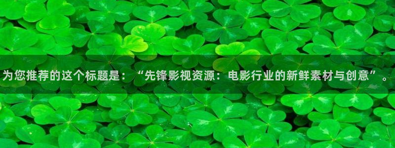 最新久久在线视频：为您推荐的这个标题是：“先锋影视资源：电影行业的新鲜素材与创意”。