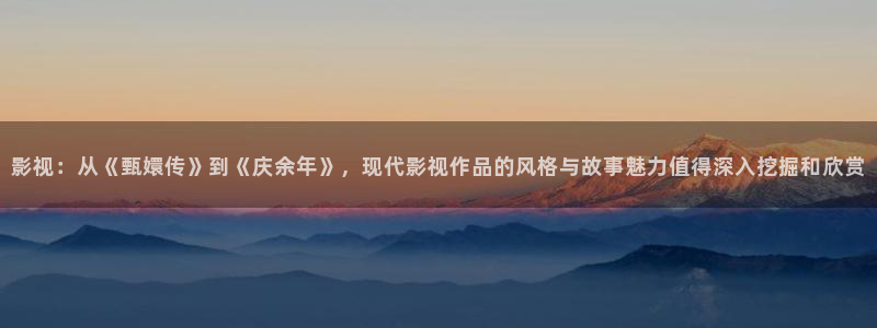 给我免费视频久久：影视：从《甄嬛传》到《庆余年》，现代影视作品的风格与故事魅力值得深入挖掘和欣赏