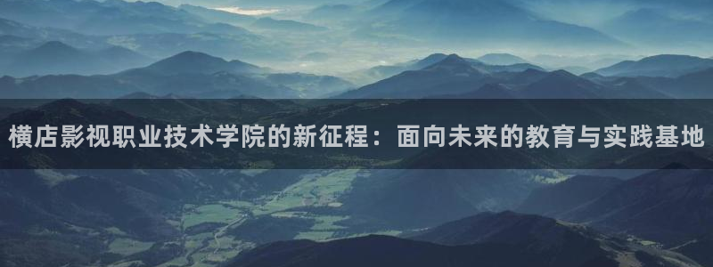 久久综合资源在线：横店影视职业技术学院的新征程：面向未来的教育与实践基地